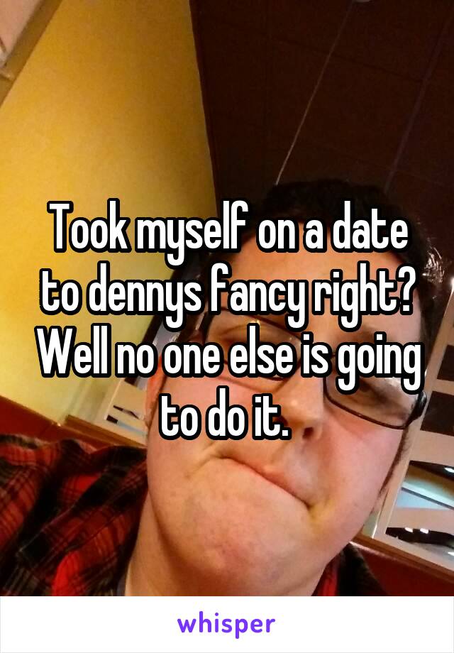 Took myself on a date to dennys fancy right? Well no one else is going to do it. 