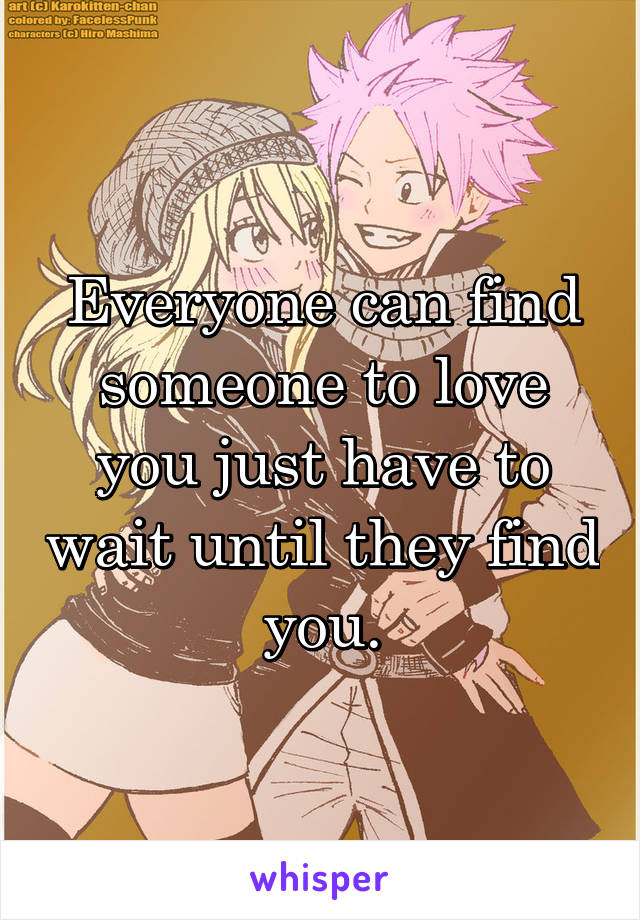 Everyone can find someone to love you just have to wait until they find you.