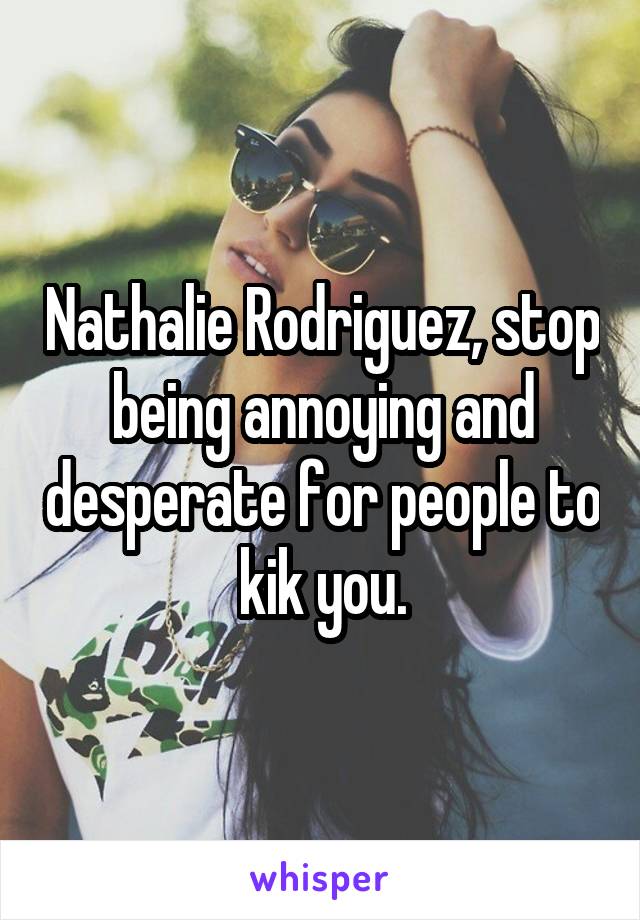 Nathalie Rodriguez, stop being annoying and desperate for people to kik you.