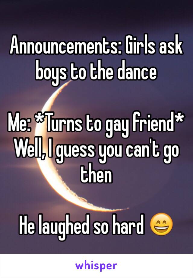 Announcements: Girls ask boys to the dance

Me: *Turns to gay friend* Well, I guess you can't go then

He laughed so hard 😄