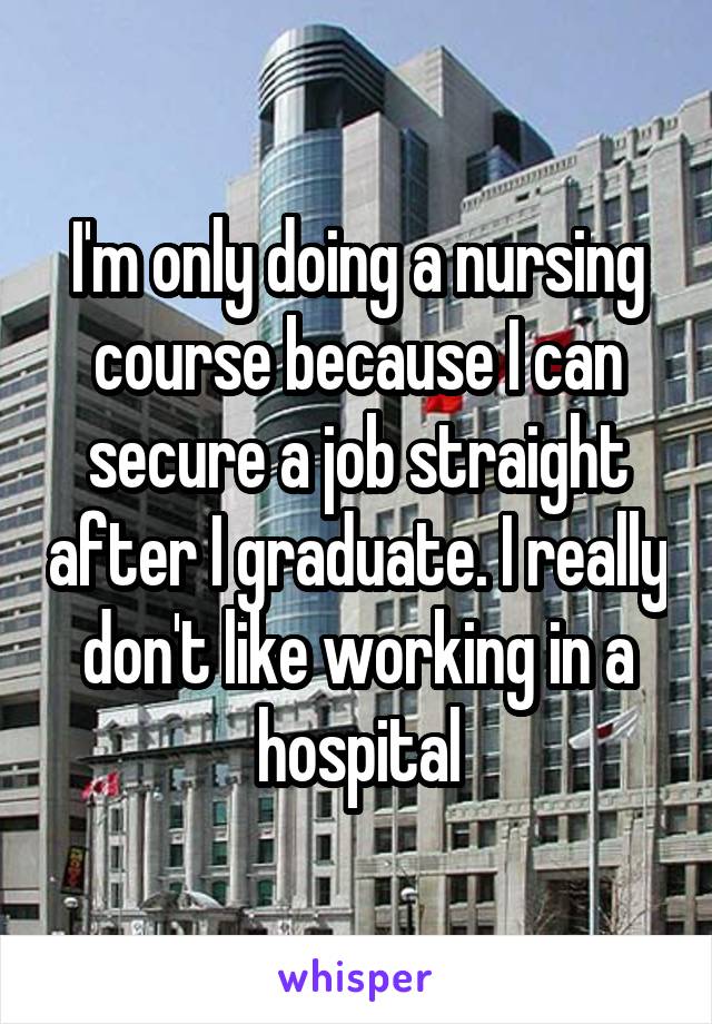 I'm only doing a nursing course because I can secure a job straight after I graduate. I really don't like working in a hospital