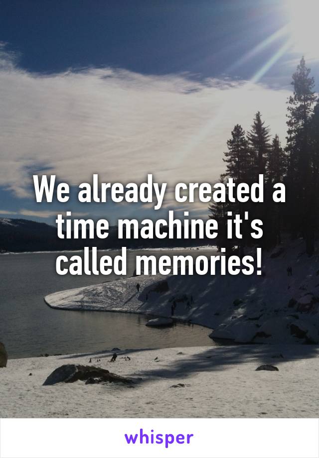 We already created a time machine it's called memories!