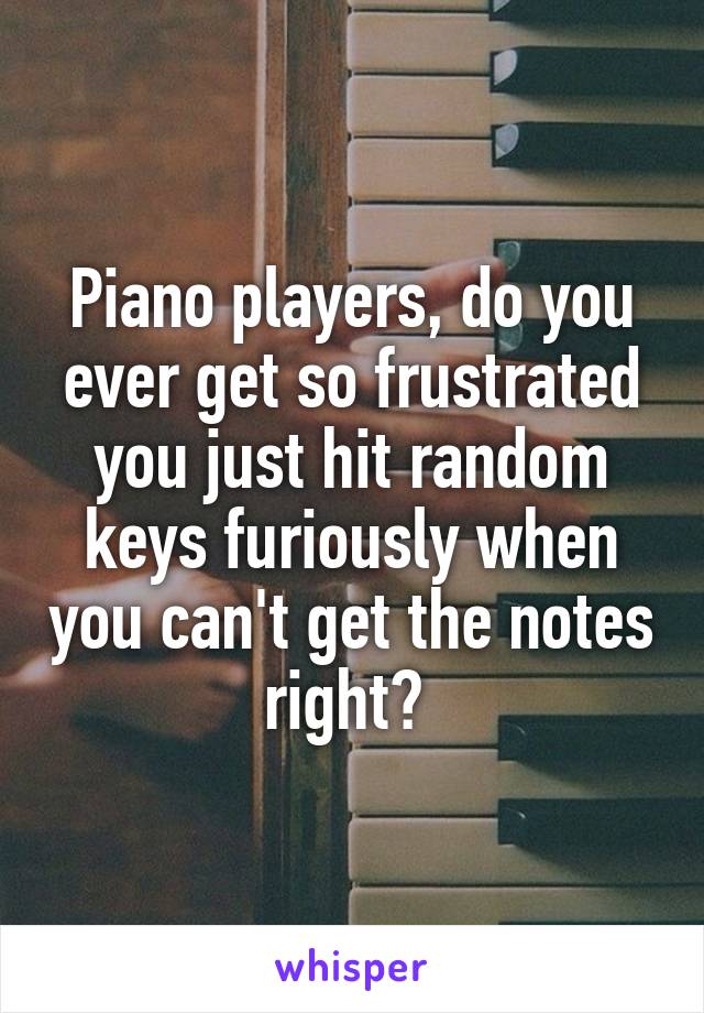 Piano players, do you ever get so frustrated you just hit random keys furiously when you can't get the notes right? 