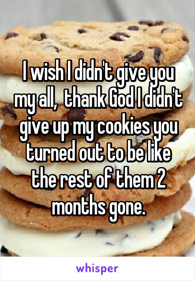 I wish I didn't give you my all,  thank God I didn't give up my cookies you turned out to be like the rest of them 2 months gone.