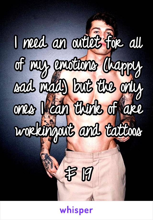 I need an outlet for all of my emotions (happy sad mad) but the only ones I can think of are workingout and tattoos 
F 19