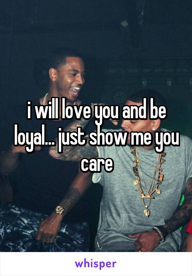 i will love you and be loyal... just show me you care