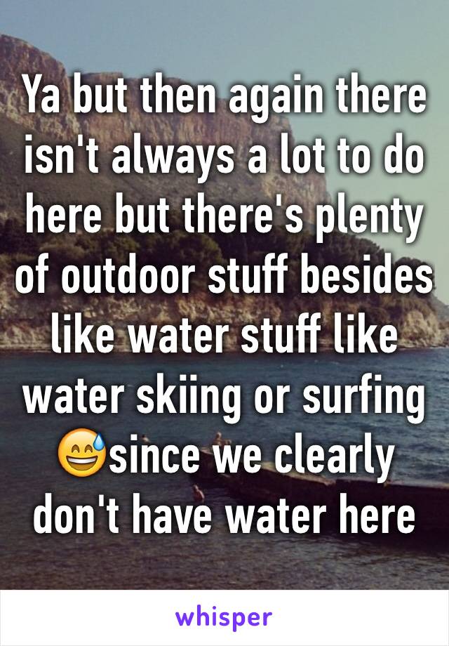 Ya but then again there isn't always a lot to do here but there's plenty of outdoor stuff besides like water stuff like water skiing or surfing 😅since we clearly don't have water here