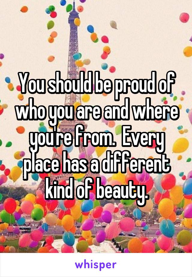 You should be proud of who you are and where you're from.  Every place has a different kind of beauty.