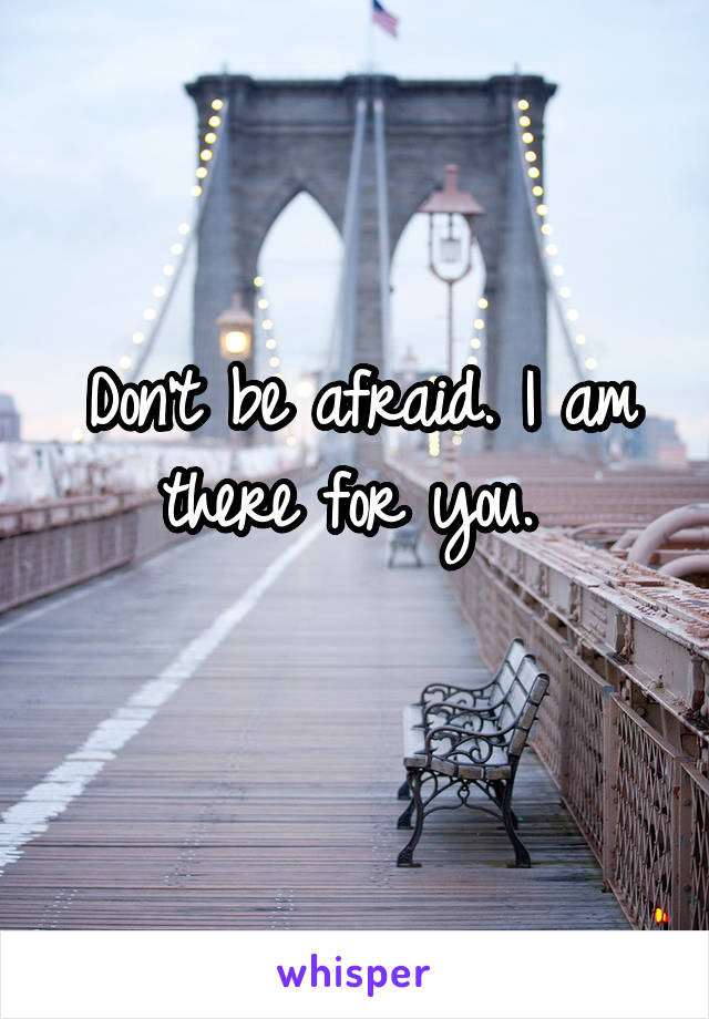 Don't be afraid. I am there for you. 
