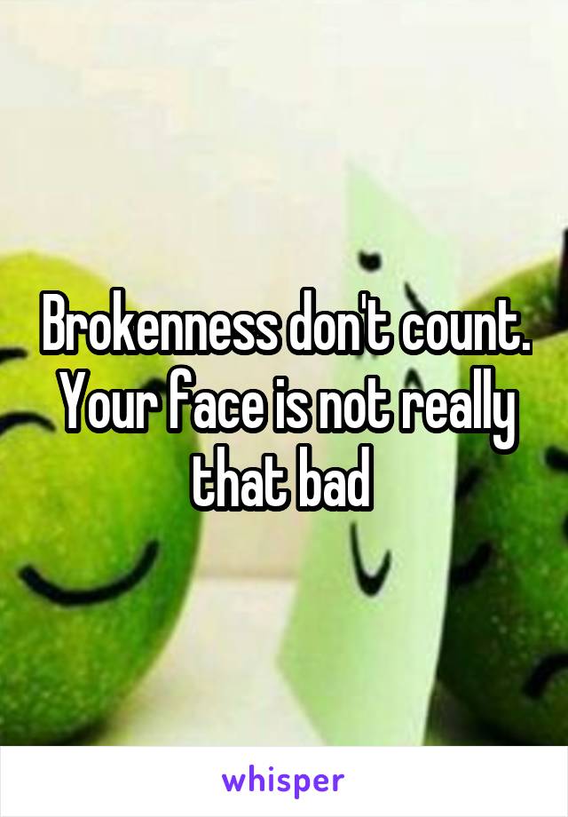 Brokenness don't count. Your face is not really that bad 