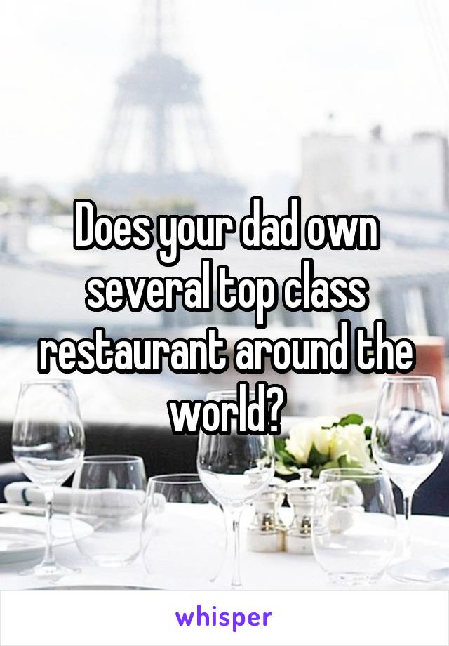 Does your dad own several top class restaurant around the world?