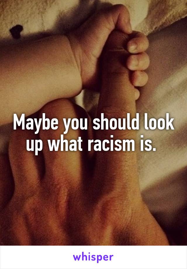 Maybe you should look up what racism is. 