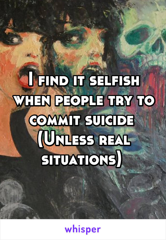 I find it selfish when people try to commit suicide 
(Unless real situations) 