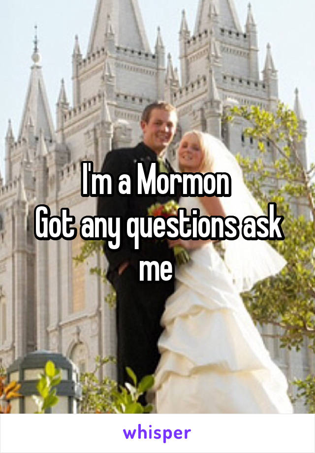 I'm a Mormon 
Got any questions ask me 