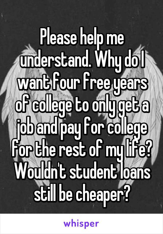 Please help me understand. Why do I want four free years of college to only get a job and pay for college for the rest of my life? Wouldn't student loans still be cheaper?