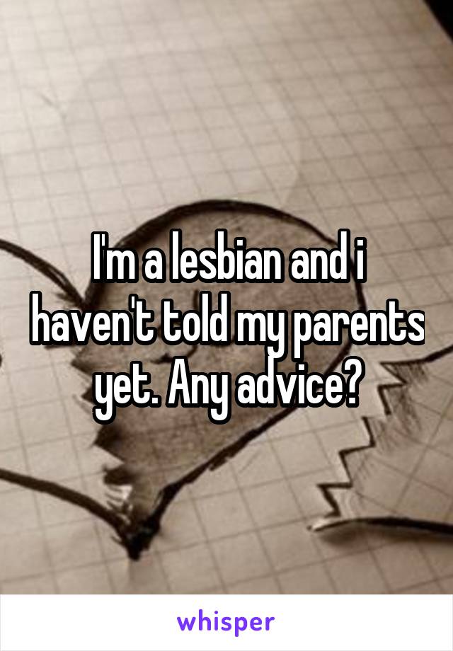 I'm a lesbian and i haven't told my parents yet. Any advice?