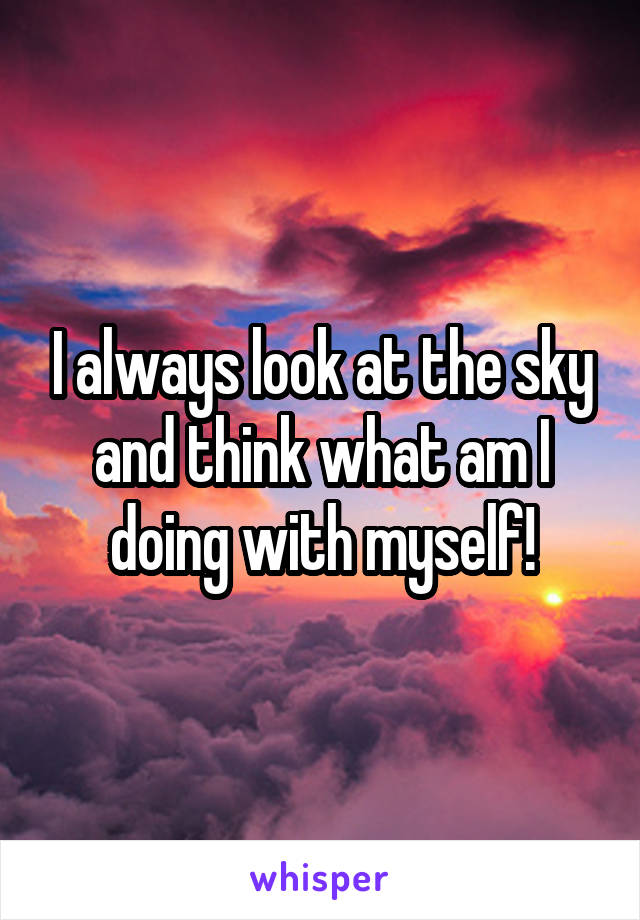 I always look at the sky and think what am I doing with myself!