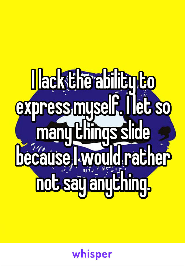 I lack the ability to express myself. I let so many things slide because I would rather not say anything.