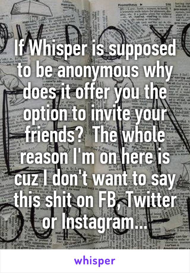 If Whisper is supposed to be anonymous why does it offer you the option to invite your friends?  The whole reason I'm on here is cuz I don't want to say this shit on FB, Twitter or Instagram...