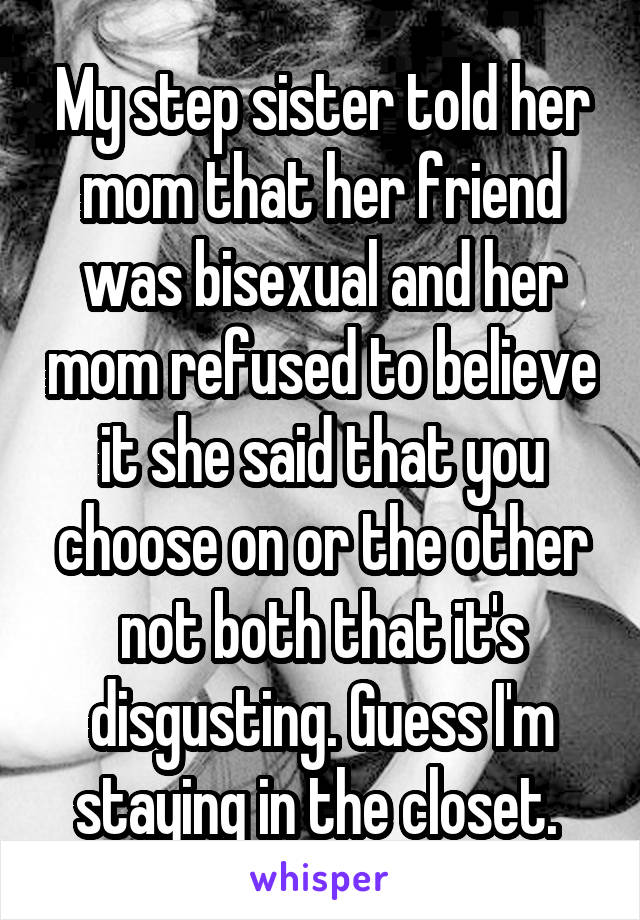 My step sister told her mom that her friend was bisexual and her mom refused to believe it she said that you choose on or the other not both that it's disgusting. Guess I'm staying in the closet. 