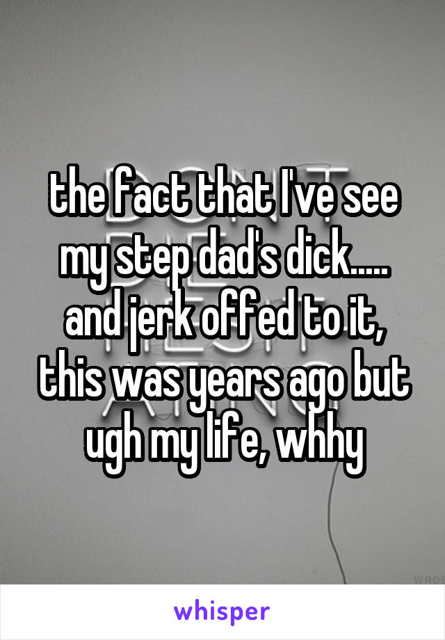 the fact that I've see my step dad's dick..... and jerk offed to it, this was years ago but ugh my life, whhy