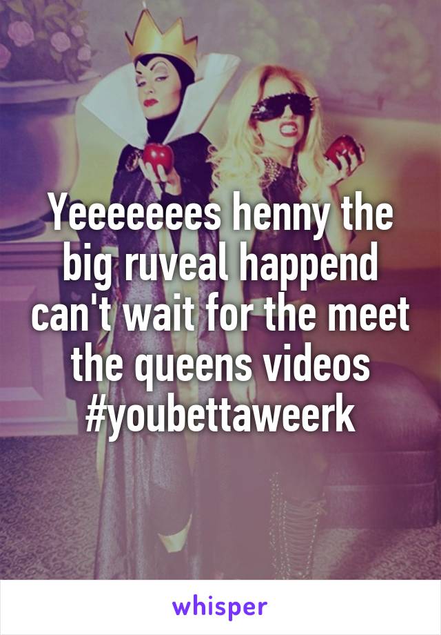 Yeeeeeees henny the big ruveal happend can't wait for the meet the queens videos
#youbettaweerk