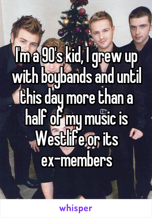 I'm a 90's kid, I grew up with boybands and until this day more than a half of my music is Westlife or its ex-members