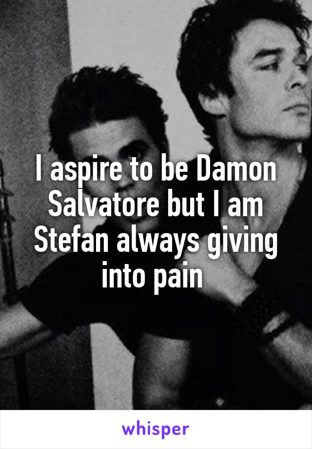 I aspire to be Damon Salvatore but I am Stefan always giving into pain 