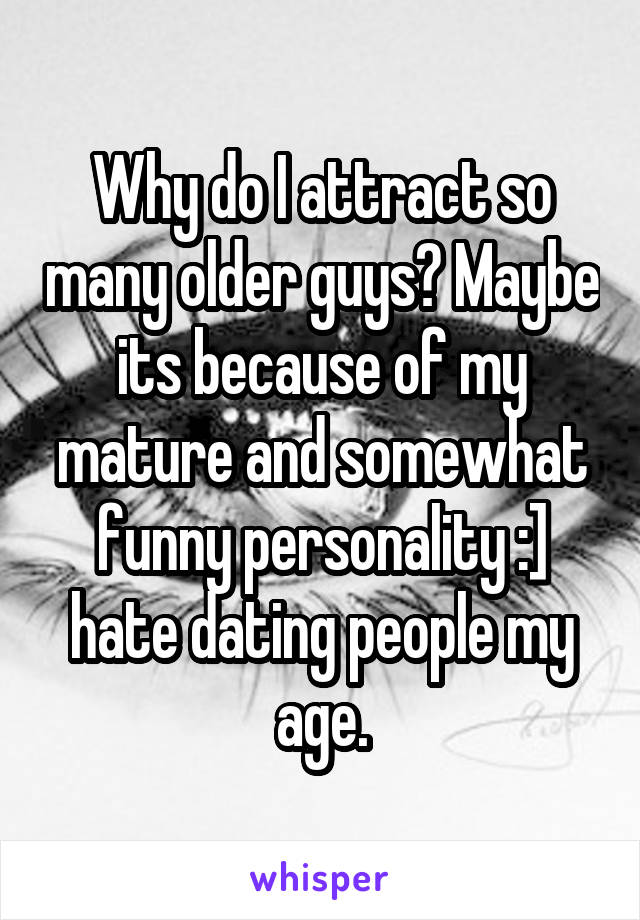 Why do I attract so many older guys? Maybe its because of my mature and somewhat funny personality :] hate dating people my age.