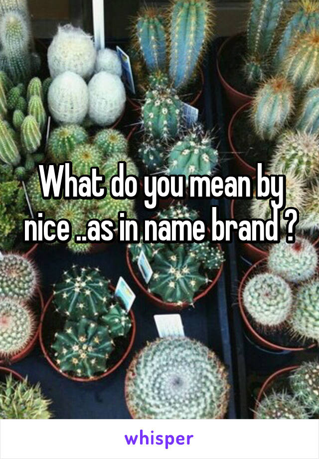 What do you mean by nice ..as in name brand ? 