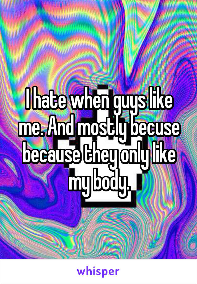 I hate when guys like me. And mostly becuse because they only like my body.