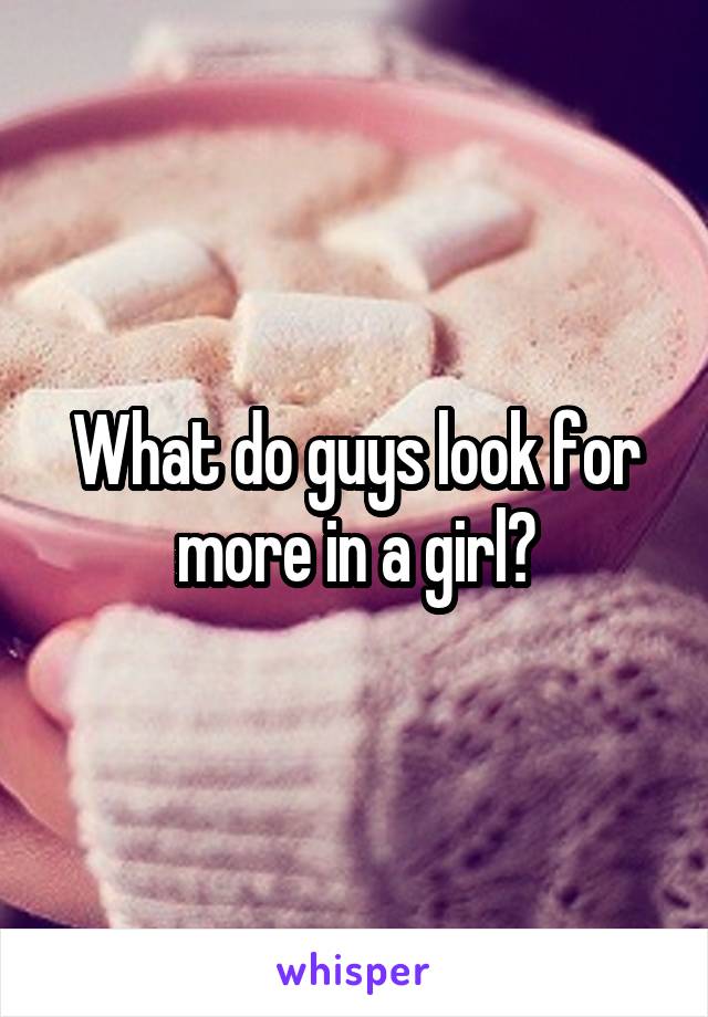 What do guys look for more in a girl?