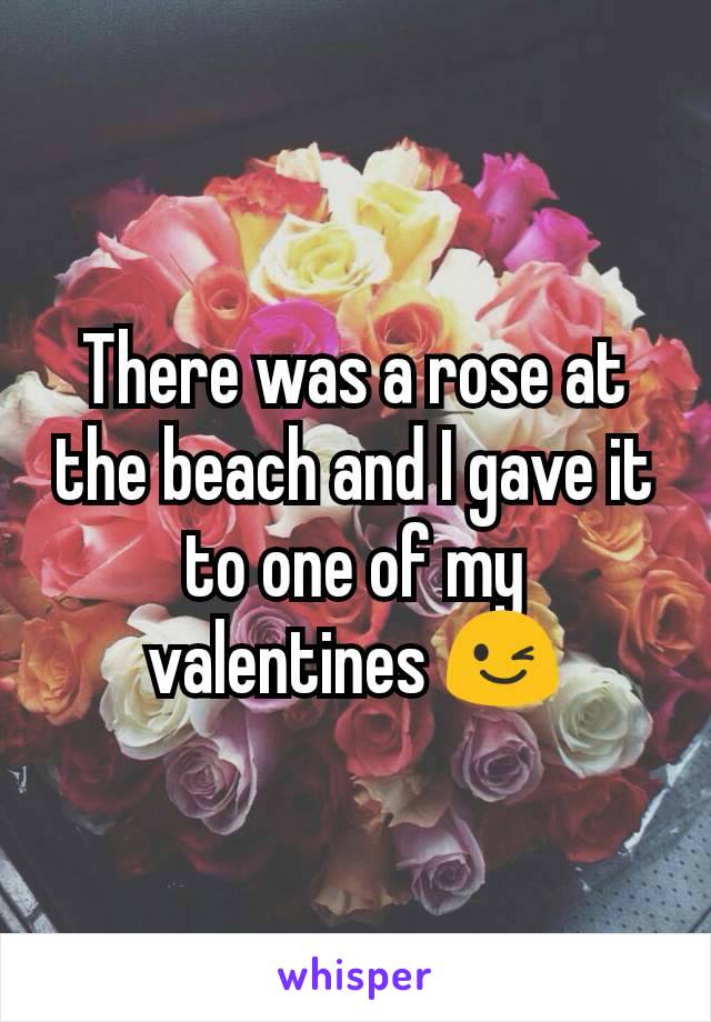 There was a rose at the beach and I gave it to one of my valentines 😉