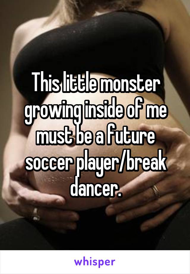 This little monster growing inside of me must be a future soccer player/break dancer.