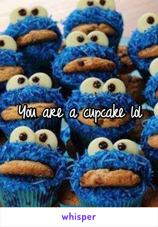 You are a cupcake lol