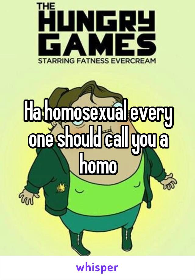 Ha homosexual every one should call you a homo