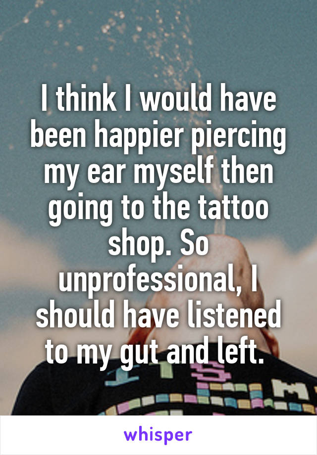 I think I would have been happier piercing my ear myself then going to the tattoo shop. So unprofessional, I should have listened to my gut and left. 