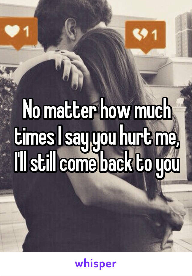 No matter how much times I say you hurt me, I'll still come back to you