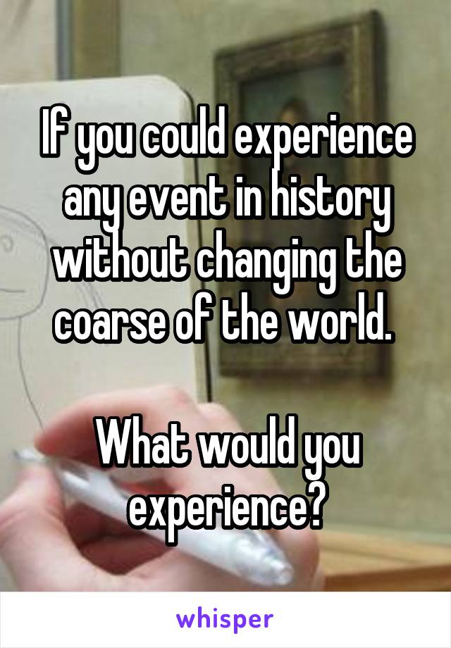 If you could experience any event in history without changing the coarse of the world. 

What would you experience?