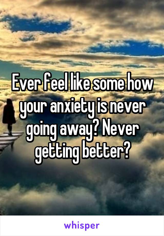 Ever feel like some how your anxiety is never going away? Never getting better?