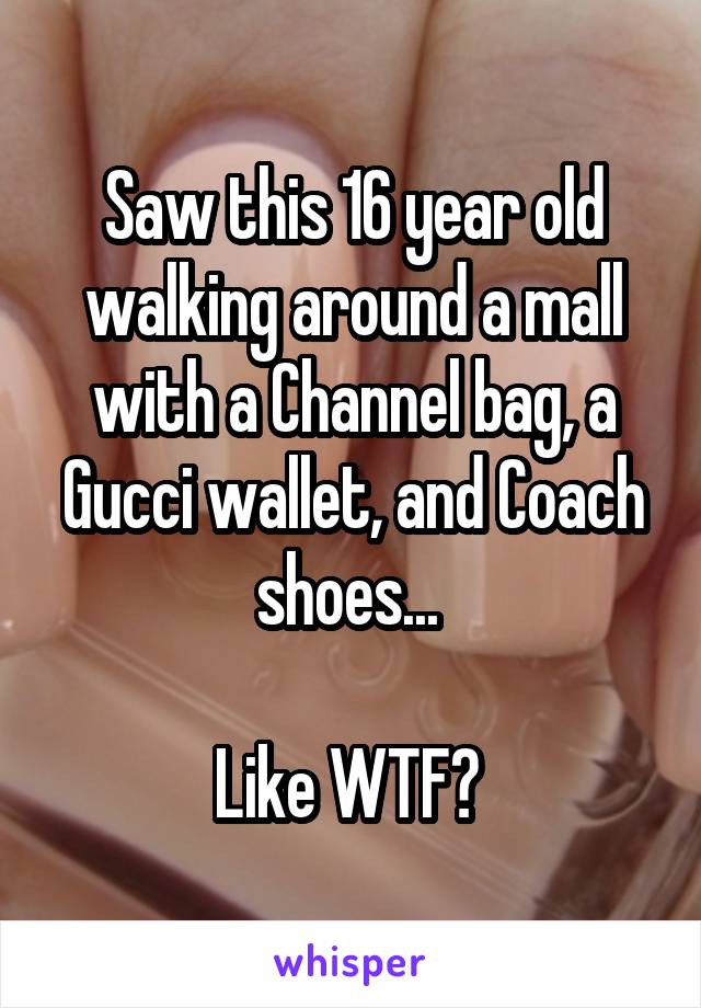 Saw this 16 year old walking around a mall with a Channel bag, a Gucci wallet, and Coach shoes... 

Like WTF? 