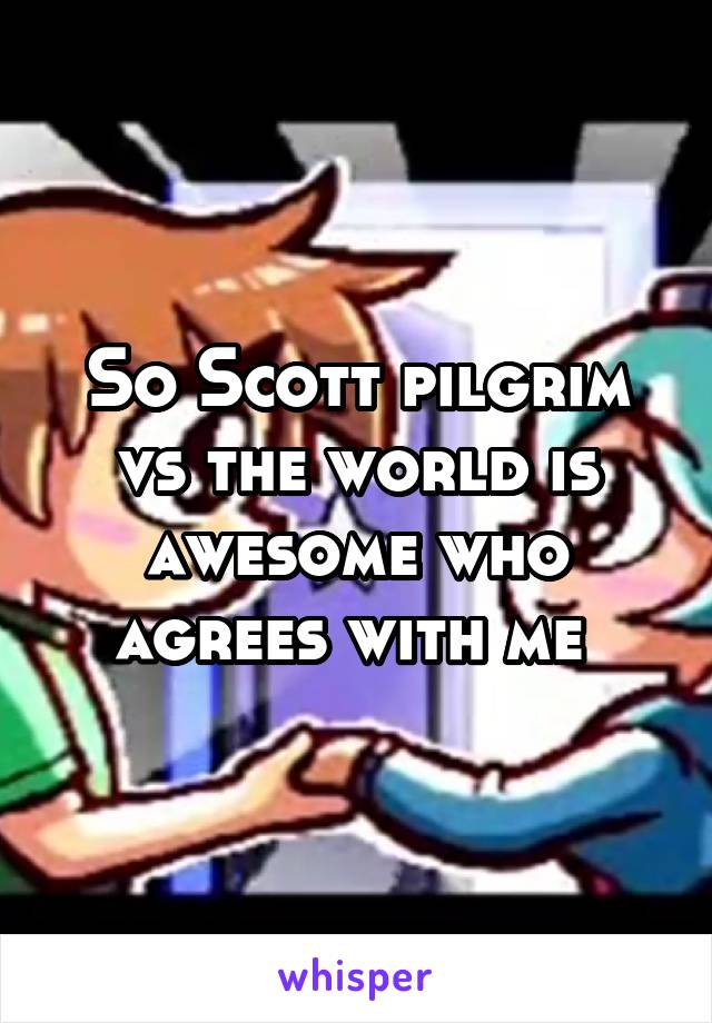 So Scott pilgrim vs the world is awesome who agrees with me 