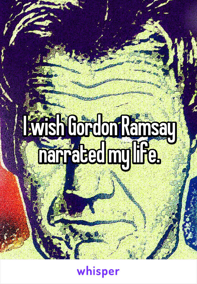 I wish Gordon Ramsay narrated my life.