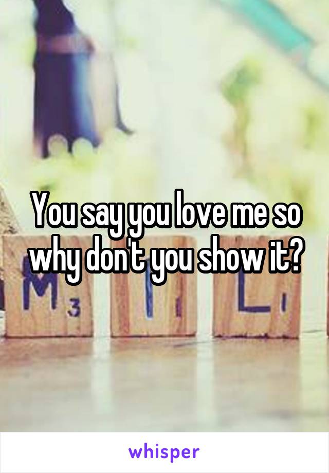 You say you love me so why don't you show it?