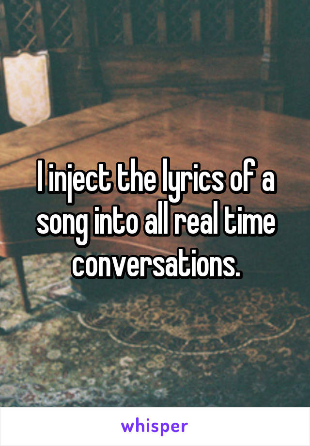 I inject the lyrics of a song into all real time conversations.