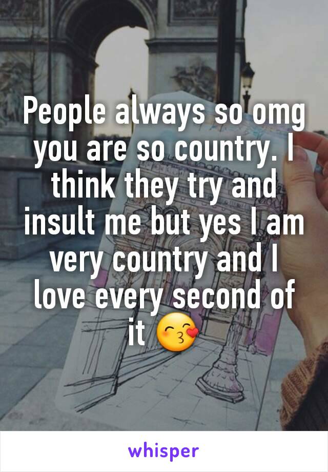 People always so omg you are so country. I think they try and insult me but yes I am very country and I love every second of it 😙