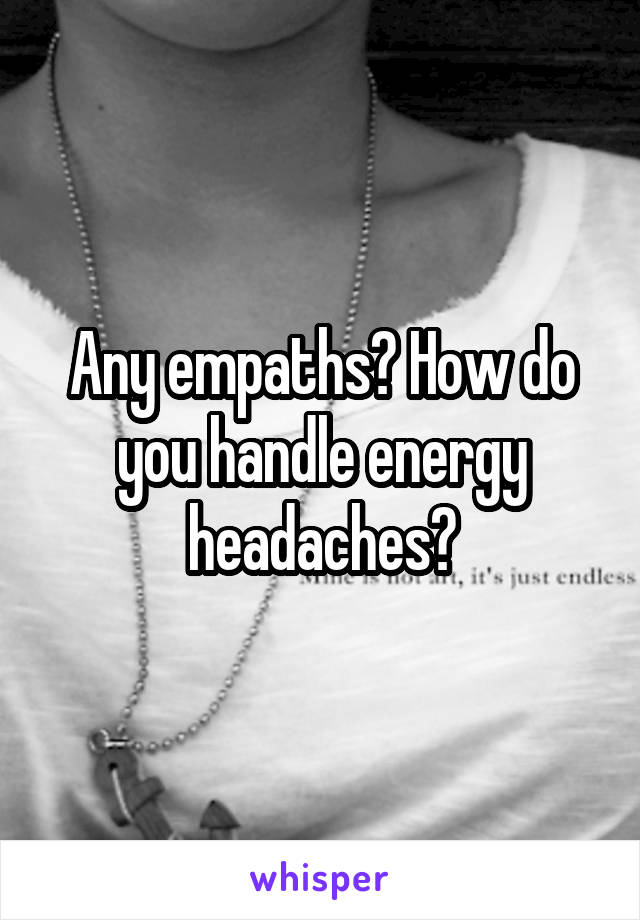 Any empaths? How do you handle energy headaches?