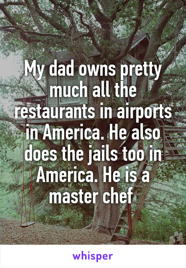 My dad owns pretty much all the restaurants in airports in America. He also does the jails too in America. He is a master chef 