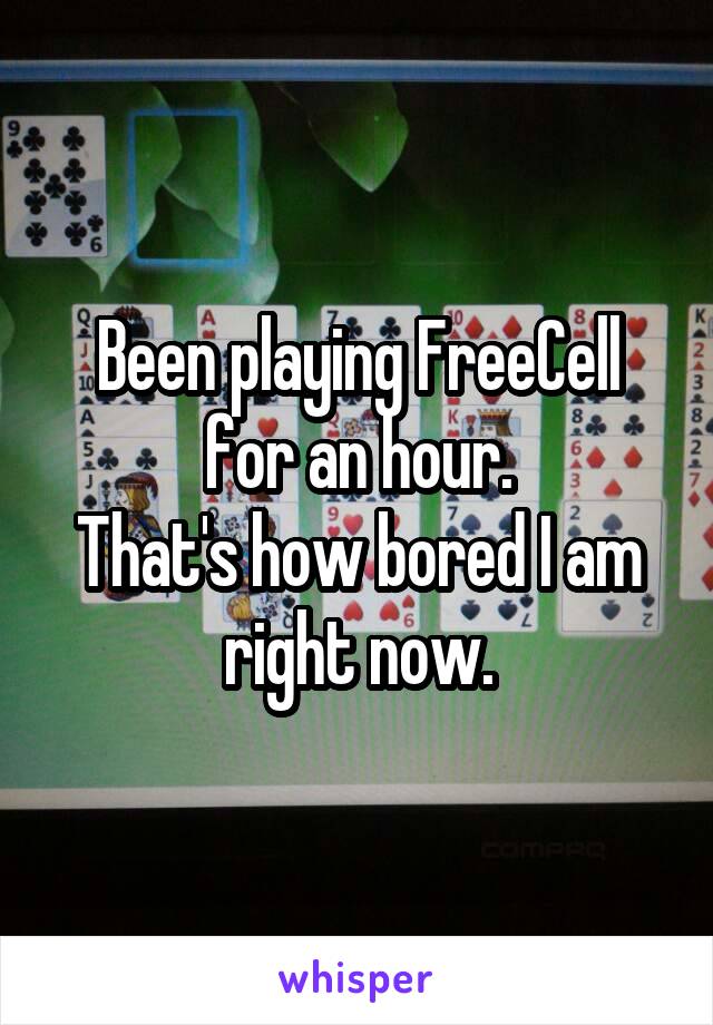 Been playing FreeCell for an hour.
That's how bored I am right now.