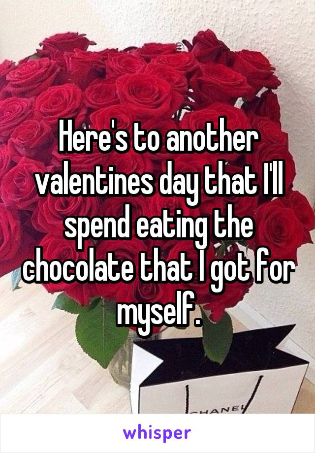 Here's to another valentines day that I'll spend eating the chocolate that I got for myself.